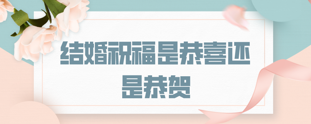 结婚祝福是恭喜还是恭贺,结婚攻略