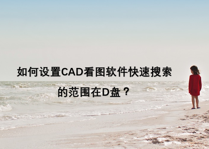 如何设置CAD看图软件快速搜索的范围在D盘？