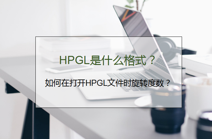 HPGL是什么格式？如何在打开HPGL文件时旋转度数？ 第1张